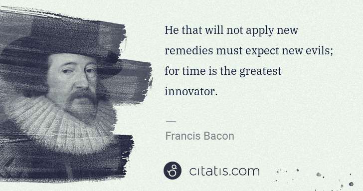 Francis Bacon: He that will not apply new remedies must expect new evils; ... | Citatis