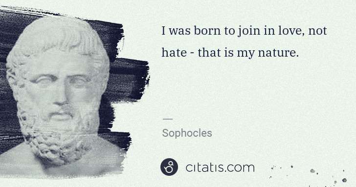 Sophocles: I was born to join in love, not hate - that is my nature. | Citatis