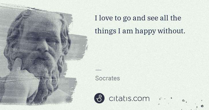 Socrates: I love to go and see all the things I am happy without. | Citatis
