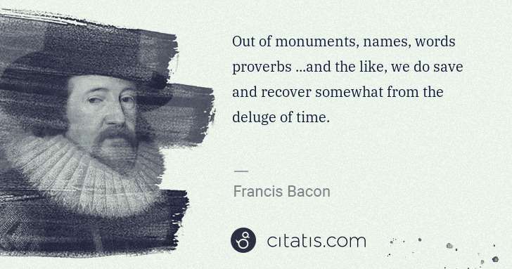 Francis Bacon: Out of monuments, names, words proverbs ...and the like, ... | Citatis
