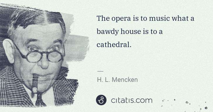 H. L. Mencken: The opera is to music what a bawdy house is to a cathedral. | Citatis