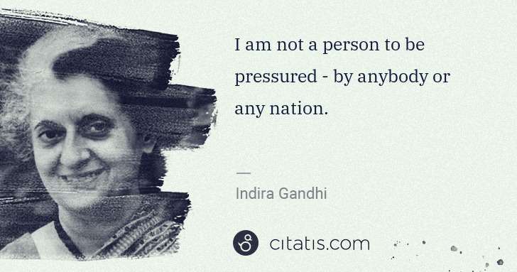 Indira Gandhi: I am not a person to be pressured - by anybody or any ... | Citatis