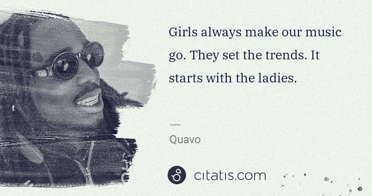 Quavo (Quavious Keyate Marshall): Girls always make our music go. They set the trends. It ... | Citatis
