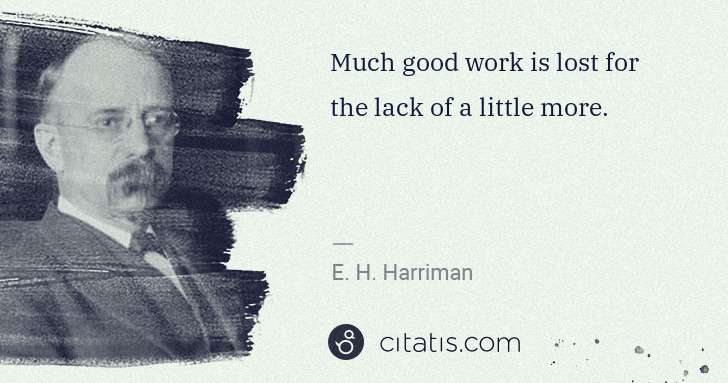 E. H. Harriman: Much good work is lost for the lack of a little more. | Citatis
