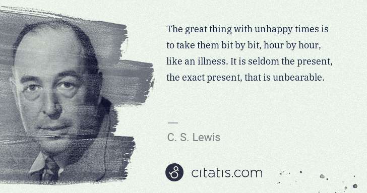 C. S. Lewis: The great thing with unhappy times is to take them bit by ... | Citatis