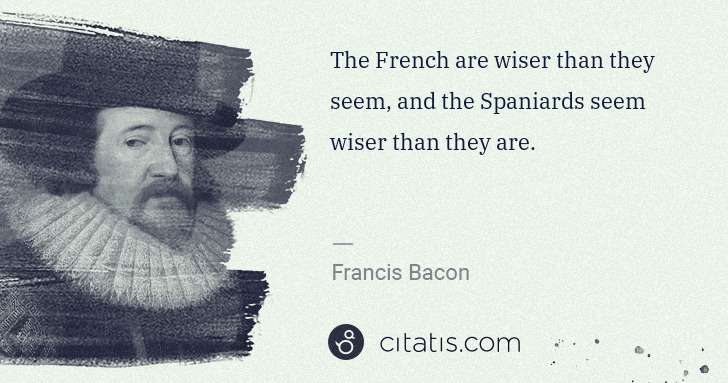 Francis Bacon: The French are wiser than they seem, and the Spaniards ... | Citatis