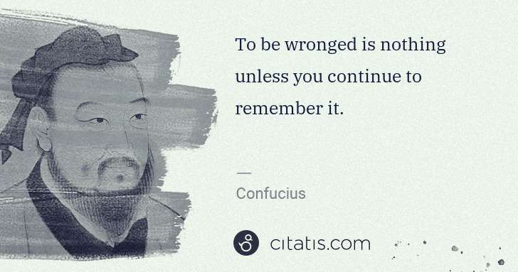 Confucius: To be wronged is nothing unless you continue to remember ... | Citatis