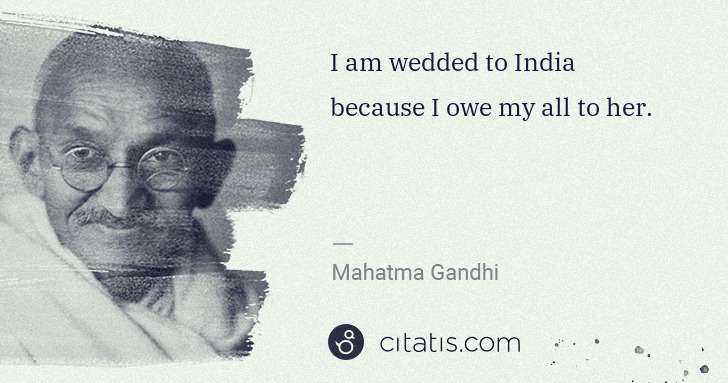 Mahatma Gandhi: I am wedded to India because I owe my all to her. | Citatis