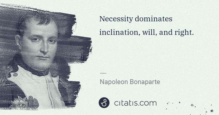 Napoleon Bonaparte: Necessity dominates inclination, will, and right. | Citatis