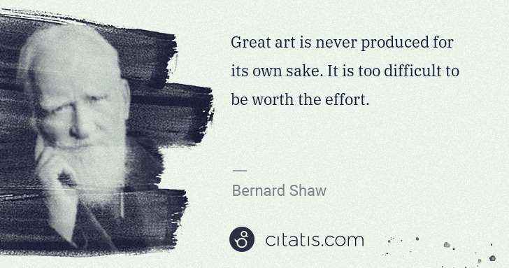 George Bernard Shaw: Great art is never produced for its own sake. It is too ... | Citatis