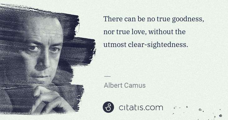 Albert Camus: There can be no true goodness, nor true love, without the ... | Citatis