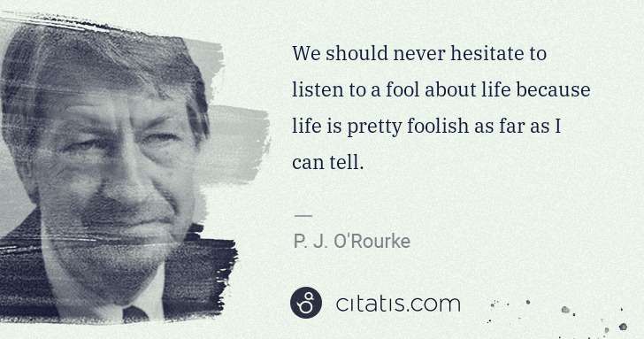 P. J. O'Rourke: We should never hesitate to listen to a fool about life ... | Citatis