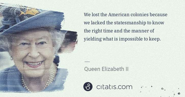 Queen Elizabeth II: We lost the American colonies because we lacked the ... | Citatis