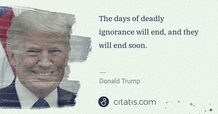 Donald Trump: The days of deadly ignorance will end, and they will end ... | Citatis
