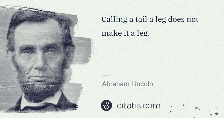 Abraham Lincoln: Calling a tail a leg does not make it a leg. | Citatis