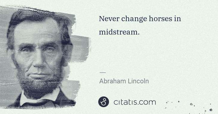 Abraham Lincoln: Never change horses in midstream. | Citatis