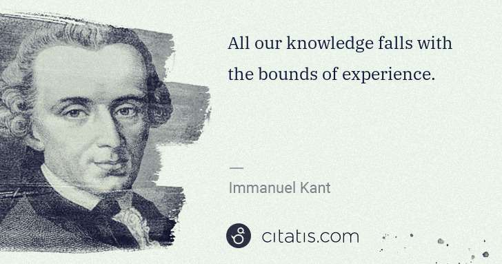 Immanuel Kant: All our knowledge falls with the bounds of experience. | Citatis