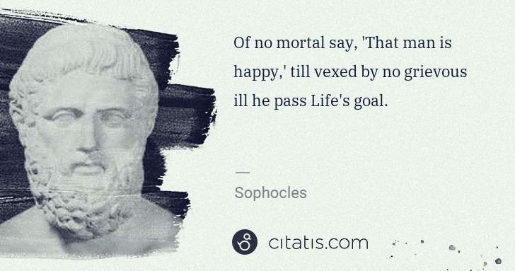 Sophocles: Of no mortal say, 'That man is happy,' till vexed by no ... | Citatis