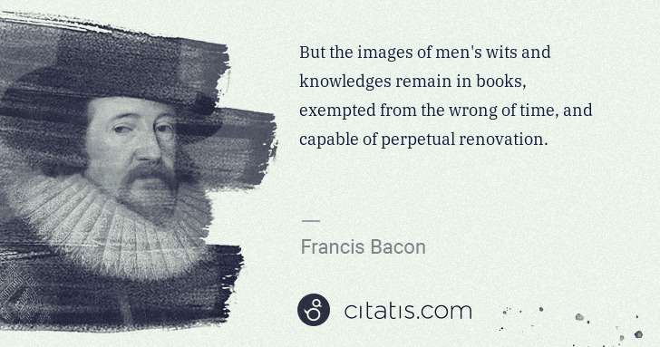 Francis Bacon: But the images of men's wits and knowledges remain in ... | Citatis