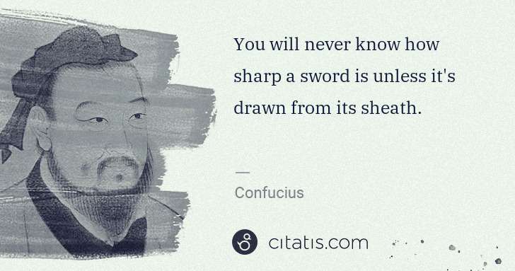 Confucius: You will never know how sharp a sword is unless it's drawn ... | Citatis