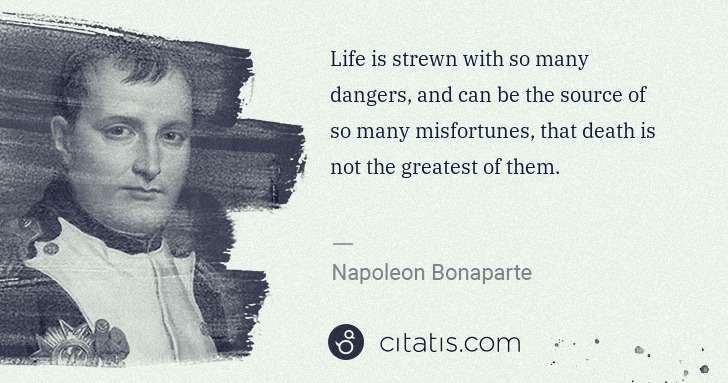 Napoleon Bonaparte: Life is strewn with so many dangers, and can be the source ... | Citatis