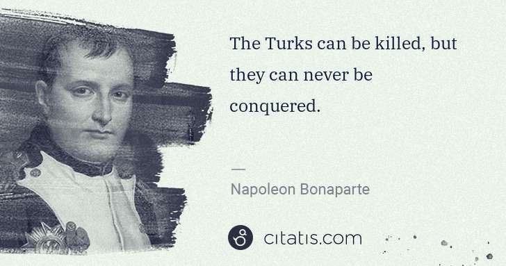 Napoleon Bonaparte: The Turks can be killed, but they can never be conquered. | Citatis