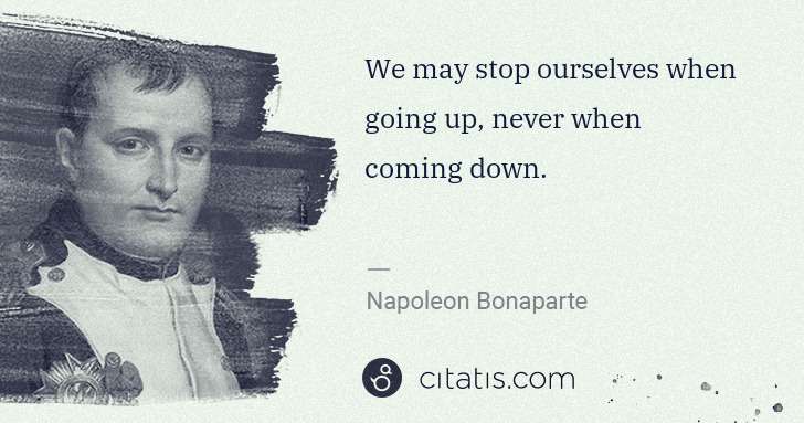 Napoleon Bonaparte: We may stop ourselves when going up, never when coming ... | Citatis