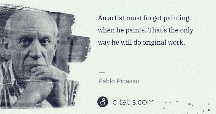 Pablo Picasso: An artist must forget painting when he paints. That's the ... | Citatis