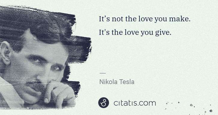 Nikola Tesla: It’s not the love you make. It's the love you give. | Citatis