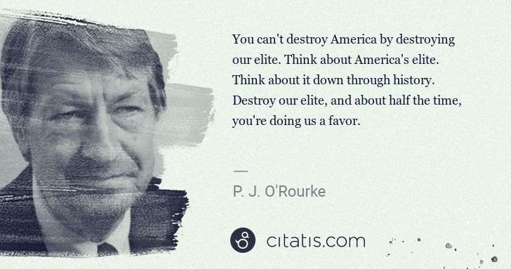 P. J. O'Rourke: You can't destroy America by destroying our elite. Think ... | Citatis