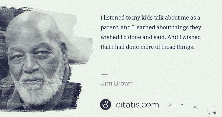 Jim Brown: I listened to my kids talk about me as a parent, and I ... | Citatis