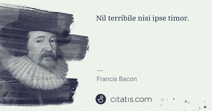 Francis Bacon: Nil terribile nisi ipse timor. | Citatis