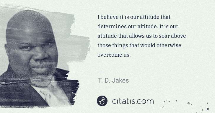 T. D. Jakes: I believe it is our attitude that determines our altitude. ... | Citatis