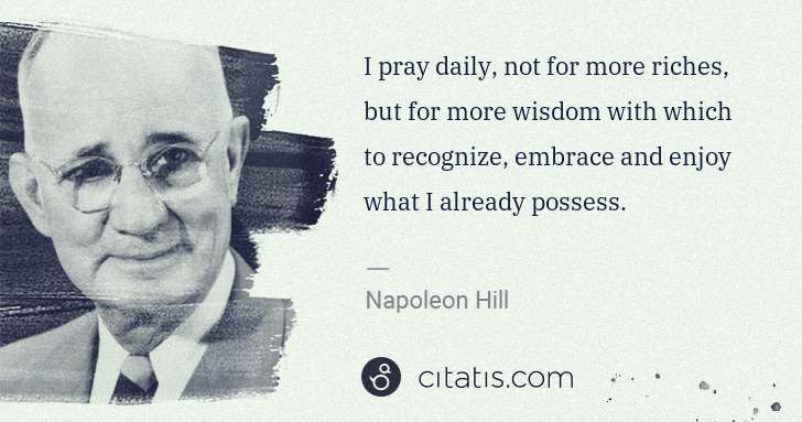Napoleon Hill: I pray daily, not for more riches, but for more wisdom ... | Citatis