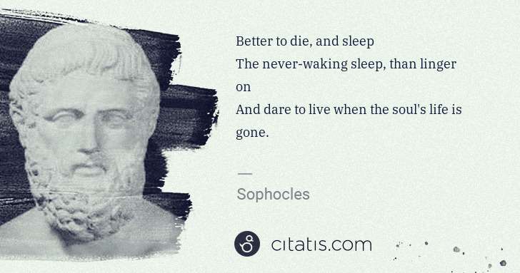 Sophocles: Better to die, and sleep
The never-waking sleep, than ... | Citatis