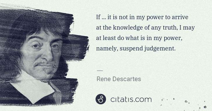 Rene Descartes: If ... it is not in my power to arrive at the knowledge of ... | Citatis