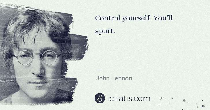 John Lennon: Control yourself. You'll spurt. | Citatis