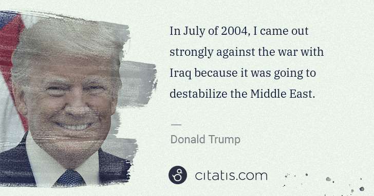 Donald Trump: In July of 2004, I came out strongly against the war with ... | Citatis