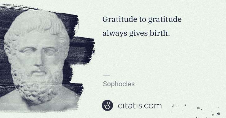 Sophocles: Gratitude to gratitude always gives birth. | Citatis