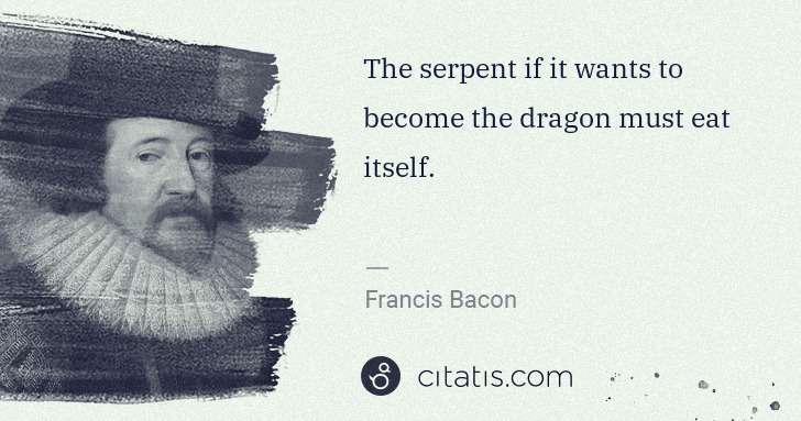 Francis Bacon: The serpent if it wants to become the dragon must eat ... | Citatis