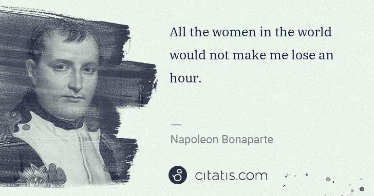 Napoleon Bonaparte: All the women in the world would not make me lose an hour. | Citatis