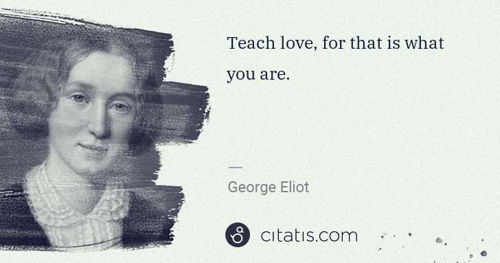 George Eliot: Teach love, for that is what you are. | Citatis