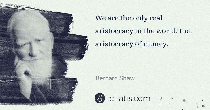 George Bernard Shaw: We are the only real aristocracy in the world: the ... | Citatis