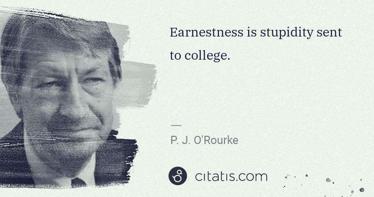 P. J. O'Rourke: Earnestness is stupidity sent to college. | Citatis