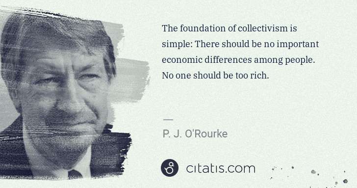 P. J. O'Rourke: The foundation of collectivism is simple: There should be ... | Citatis