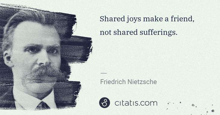 Friedrich Nietzsche: Shared joys make a friend, not shared sufferings. | Citatis
