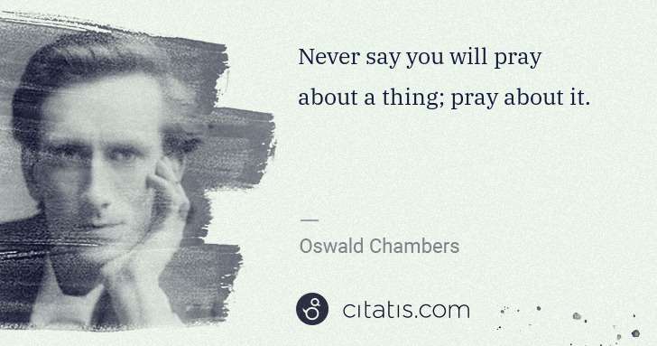 Oswald Chambers: Never say you will pray about a thing; pray about it. | Citatis