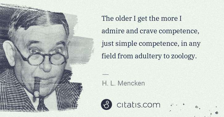 H. L. Mencken: The older I get the more I admire and crave competence, ... | Citatis