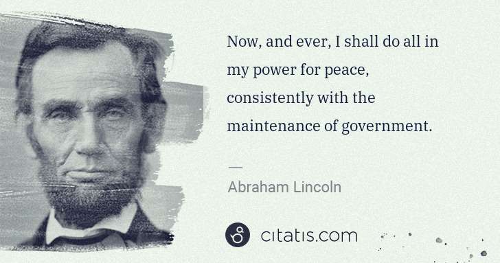 Abraham Lincoln: Now, and ever, I shall do all in my power for peace, ... | Citatis