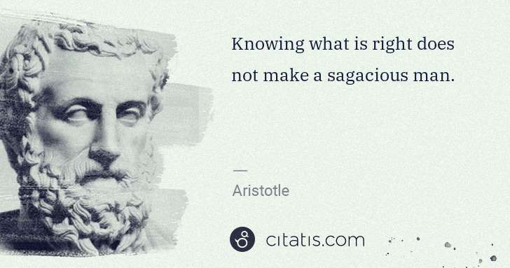 Aristotle: Knowing what is right does not make a sagacious man. | Citatis
